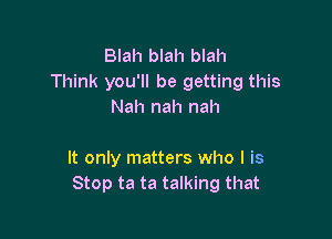 Blah blah blah
Think you'll be getting this
Nah nah nah

It only matters who I is
Stop ta ta talking that