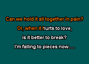 Can we hold it all together in pain?

Or, when it hurts to love,
is it better to break?

I'm falling to pieces now .....