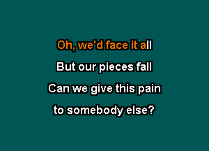 0h, we'd face it all

But our pieces fall

Can we give this pain

to somebody else?