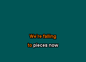 We're falling

to pieces now