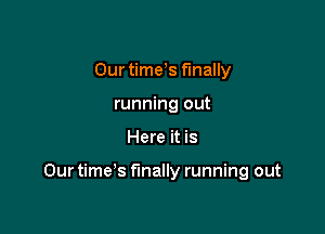 Our time,s finally
running out

Here it is

Our time's finally running out