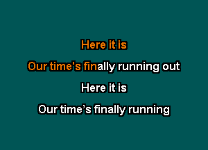 Here it is
Our time's finally running out

Here it is

Our time's finally running