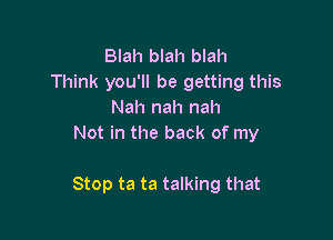 Blah blah blah
Think you'll be getting this
Nah nah nah

Not in the back of my

Stop ta ta talking that