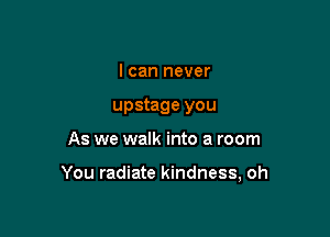I can never
upstage you

As we walk into a room

You radiate kindness, oh