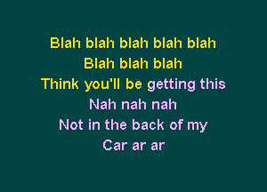 Blah blah blah blah blah
Blah blah blah
Think you'll be getting this

Nah nah nah
Not in the back of my
Car ar ar