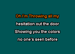 Oh I'm Throwing all my

hesitation out the door
Showing you the colors

no one s seen before