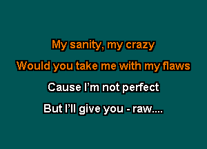 My sanity, my crazy

Would you take me with my flaws

Cause I'm not perfect

But Pll give you - raw....