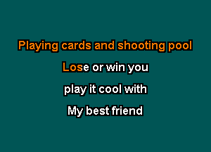 Playing cards and shooting pool

Lose or win you
play it cool with
My best friend