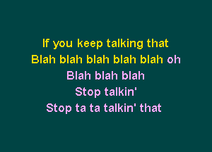 If you keep talking that
Blah blah blah blah blah oh
Blah blah blah

Stop talkin'
Stop ta ta talkin' that