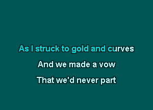 As I struck to gold and curves

And we made a vow

That we'd never part