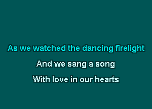As we watched the dancing firelight

And we sang a song

With love in our hearts