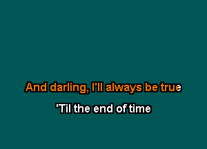 And darling, I'll always be true

'Til the end oftime