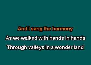And I sang the harmony

As we walked with hands in hands

Through valleys in a wonder land