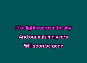 Like lights across the sky

And our autumn years

Will soon be gone
