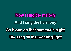 Nowl sing the melody

And I sing the harmony

As it was on that summer's night

We sang 'til the morning light