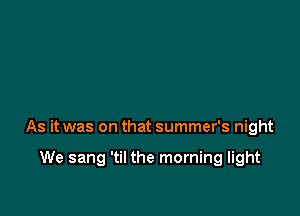 As it was on that summer's night

We sang 'til the morning light