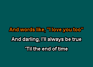 And words like, I love you too

And darling, I'll always be true

'Til the end oftime