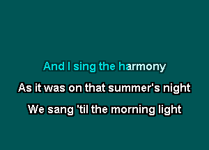 And I sing the harmony

As it was on that summer's night

We sang 'til the morning light