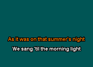 As it was on that summer's night

We sang 'til the morning light