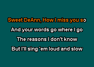Sweet DeAnn, How I miss you so

And your words 90 where I go
The reasons I don't know

But I'll sing 'em loud and slow