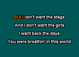 Butl don't want the stage

And I don't want the girls

I want back the days

You were breathin' in this world