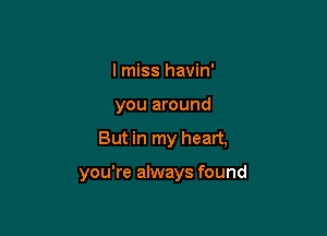 I miss havin'

you around

But in my heart,

you're always found