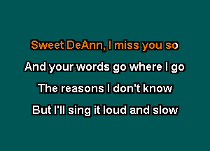 Sweet DeAnn, I miss you so

And your words 90 where I go

The reasons I don't know

But I'll sing it loud and slow