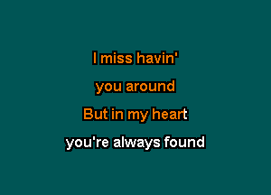 I miss havin'
you around

But in my heart

you're always found