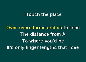 I touch the place

Over rivers farms and state lines
The distance from A
To where you'd be

It's only finger lengths that I see