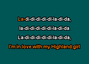 La-di-di-di-di-di-la-di-da,
Ia-di-di-di-di-di-la-di-da
La-di-di-di-di-di-la-di-da,

I'm in love with my Highland girl