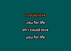 i could love
you for life

oh i could love

you for life