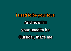 I used to be your love

And now I'm

your used to be

Outsider, that's me