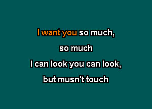 lwant you so much,

so much

I can look you can look,

but musn't touch