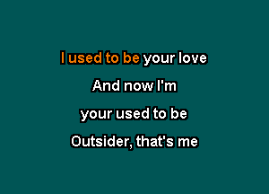 I used to be your love

And now I'm

your used to be

Outsider, that's me