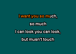 lwant you so much,

so much

I can look you can look,

but musn't touch