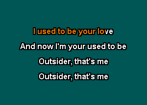 I used to be your love

And now I'm your used to be
Outsider, that's me

Outsider, that's me