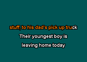 stuff, to his dad's pick up truck

Their youngest boy is

leaving home today
