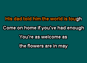 His dad told him the world is tough
Come on home ifyou've had enough

You're as welcome as

the flowers are in may