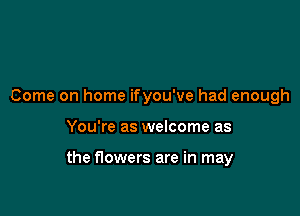 Come on home ifyou've had enough

You're as welcome as

the flowers are in may