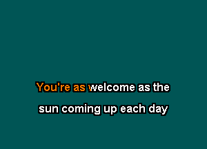 You're as welcome as the

sun coming up each day