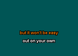 but it won't be easy

out on your own