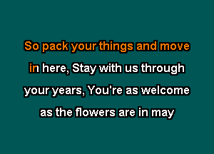80 pack your things and move
in here, Stay with us through

your years, You're as welcome

as the flowers are in may