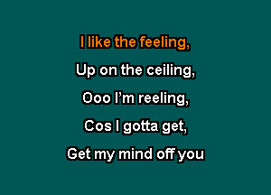 I like the feeling,

Up on the ceiling,

000 Pm reeling,
Cos I gotta get,
Get my mind offyou