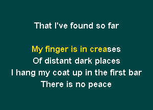 That I've found so far

My finger is in creases

Of distant dark places
I hang my coat up in the first bar
There is no peace