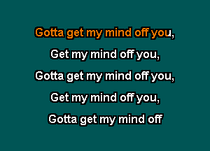 Gotta get my mind off you,
Get my mind offyou,

Gotta get my mind off you,

Get my mind offyou,
Gotta get my mind off