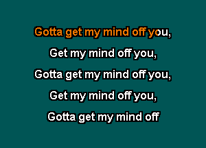 Gotta get my mind off you,
Get my mind offyou,

Gotta get my mind off you,

Get my mind offyou,
Gotta get my mind off