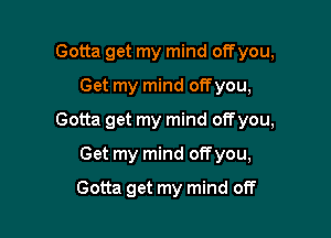 Gotta get my mind off you,
Get my mind offyou,

Gotta get my mind off you,

Get my mind offyou,
Gotta get my mind off