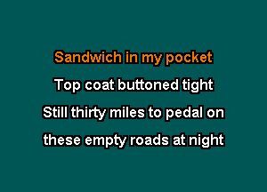 Sandwich in my pocket
Top coat buttoned tight
Still thirty miles to pedal on

these empty roads at night