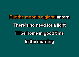 But the mooWs a giant lantern

There s no need for a light

HI be home in good time

In the morning