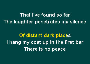 That I've found so far
The laughter penetrates my silence

0f distant dark places
I hang my coat up in the first bar
There is no peace